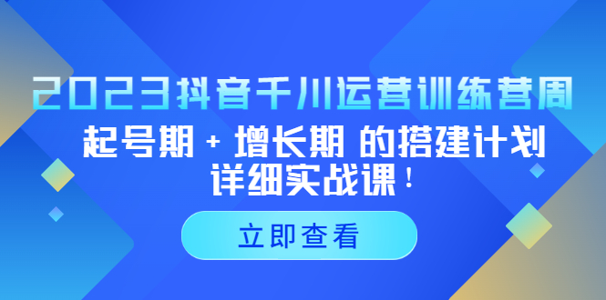 2023抖音千川运营训练营，起号期+增长期 的搭建计划详细实战课！-合创网（HZLH.NET)